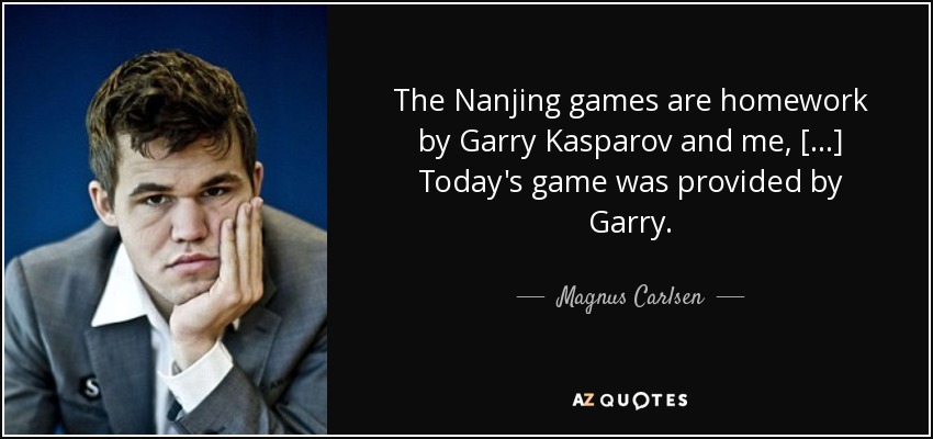 The Nanjing games are homework by Garry Kasparov and me, [...] Today's game was provided by Garry. - Magnus Carlsen