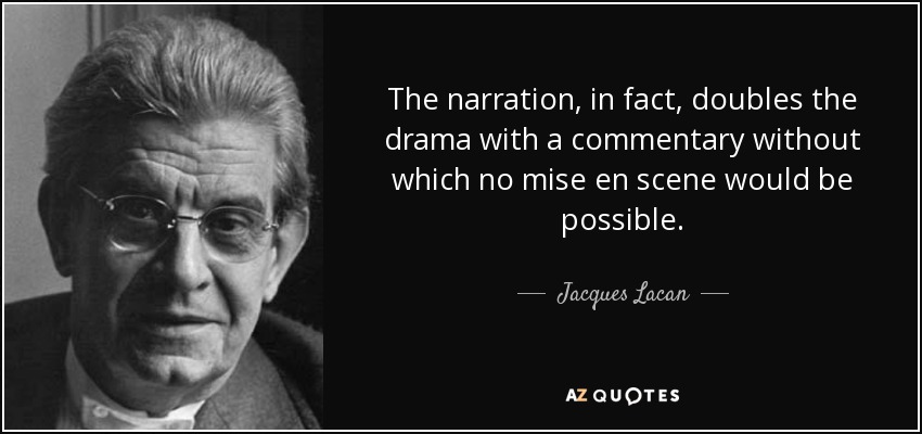The narration, in fact, doubles the drama with a commentary without which no mise en scene would be possible. - Jacques Lacan
