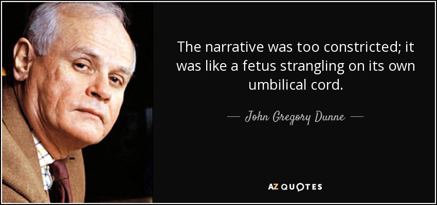 The narrative was too constricted; it was like a fetus strangling on its own umbilical cord. - John Gregory Dunne