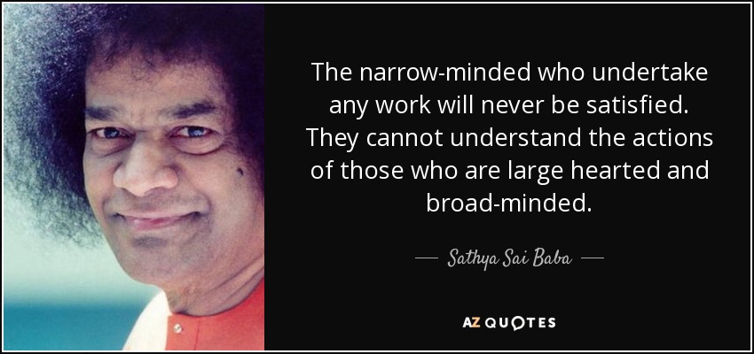 The narrow-minded who undertake any work will never be satisfied. They cannot understand the actions of those who are large hearted and broad-minded. - Sathya Sai Baba