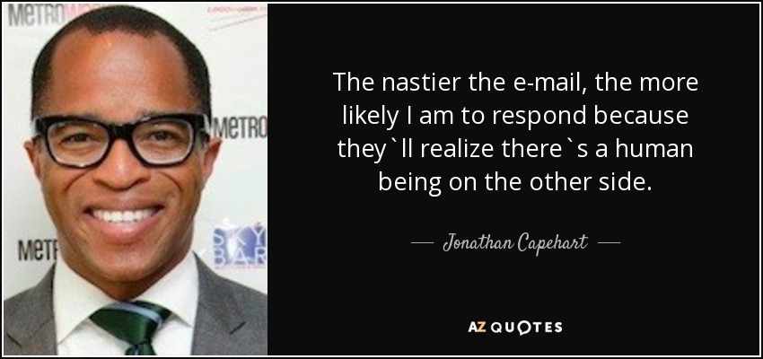 The nastier the e-mail, the more likely I am to respond because they`ll realize there`s a human being on the other side. - Jonathan Capehart