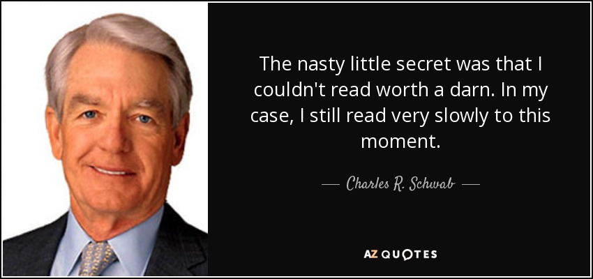 The nasty little secret was that I couldn't read worth a darn. In my case, I still read very slowly to this moment. - Charles R. Schwab