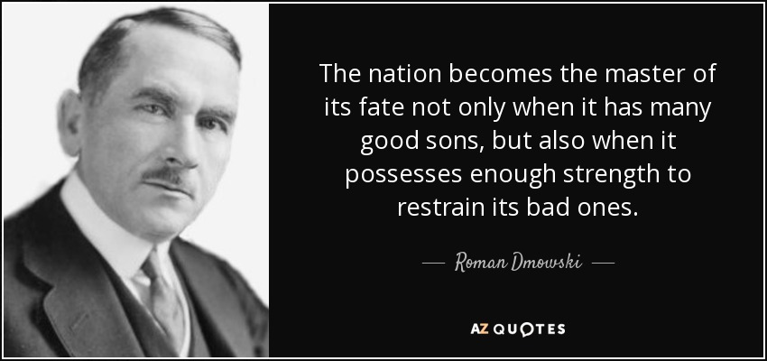 The nation becomes the master of its fate not only when it has many good sons, but also when it possesses enough strength to restrain its bad ones. - Roman Dmowski