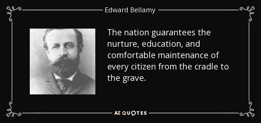 The nation guarantees the nurture, education, and comfortable maintenance of every citizen from the cradle to the grave. - Edward Bellamy