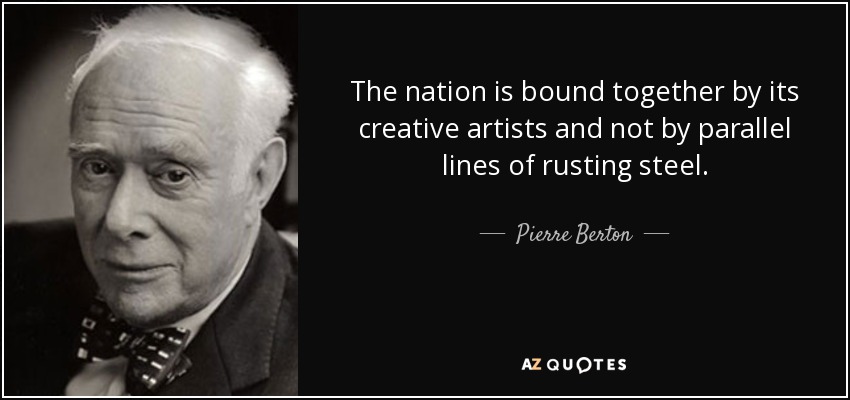The nation is bound together by its creative artists and not by parallel lines of rusting steel. - Pierre Berton