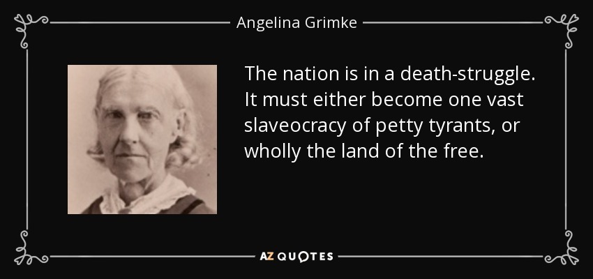The nation is in a death-struggle. It must either become one vast slaveocracy of petty tyrants, or wholly the land of the free. - Angelina Grimke