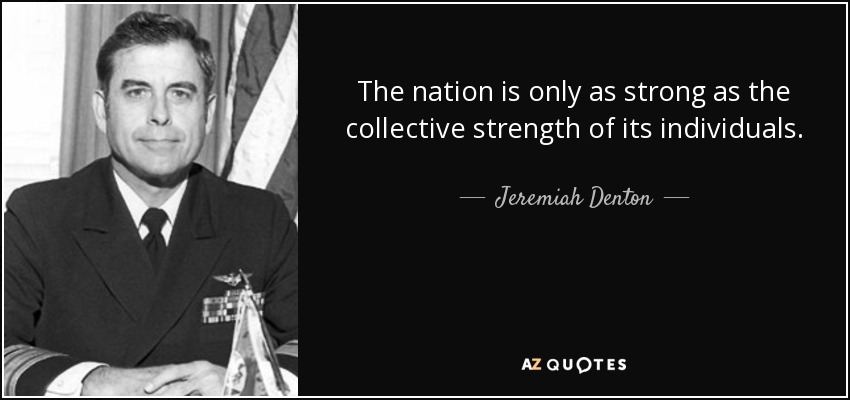 The nation is only as strong as the collective strength of its individuals. - Jeremiah Denton