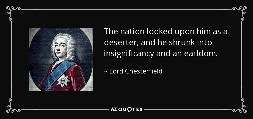The nation looked upon him as a deserter, and he shrunk into insignificancy and an earldom. - Lord Chesterfield
