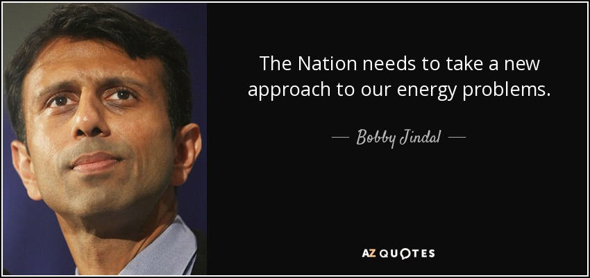 The Nation needs to take a new approach to our energy problems. - Bobby Jindal