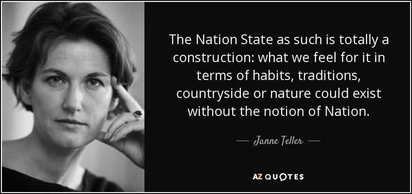 The Nation State as such is totally a construction: what we feel for it in terms of habits, traditions, countryside or nature could exist without the notion of Nation. - Janne Teller