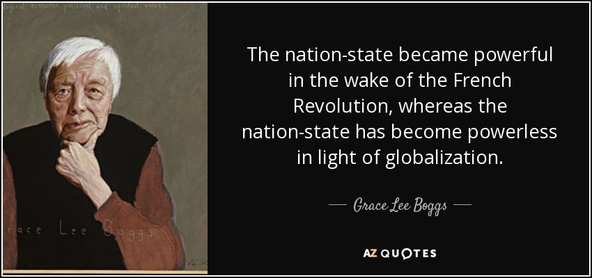 The nation-state became powerful in the wake of the French Revolution, whereas the nation-state has become powerless in light of globalization. - Grace Lee Boggs