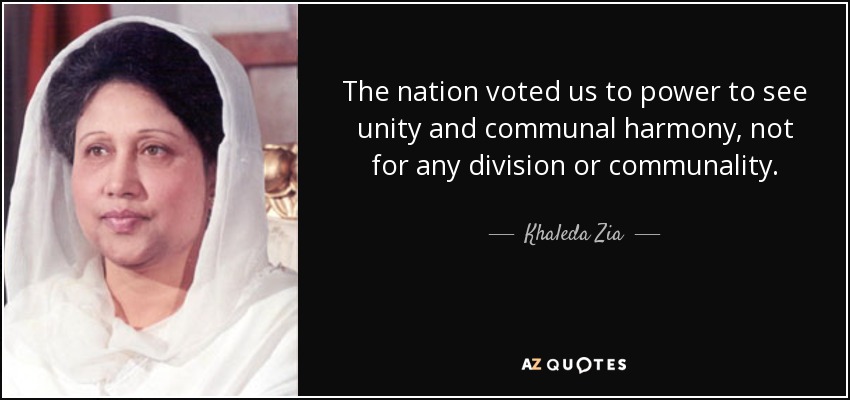 The nation voted us to power to see unity and communal harmony, not for any division or communality. - Khaleda Zia