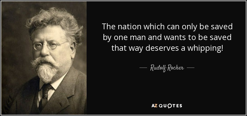 The nation which can only be saved by one man and wants to be saved that way deserves a whipping! - Rudolf Rocker