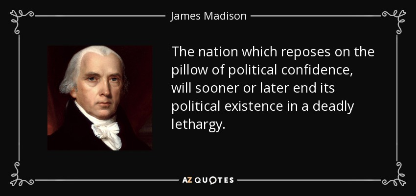 The nation which reposes on the pillow of political confidence, will sooner or later end its political existence in a deadly lethargy. - James Madison