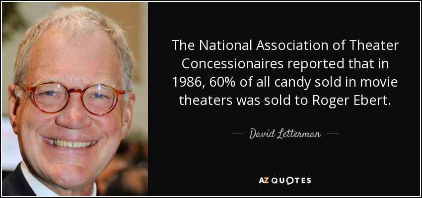 The National Association of Theater Concessionaires reported that in 1986, 60% of all candy sold in movie theaters was sold to Roger Ebert. - David Letterman