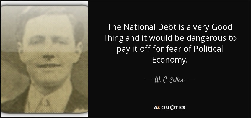 The National Debt is a very Good Thing and it would be dangerous to pay it off for fear of Political Economy. - W. C. Sellar