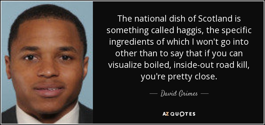 The national dish of Scotland is something called haggis, the specific ingredients of which I won't go into other than to say that if you can visualize boiled, inside-out road kill, you're pretty close. - David Grimes