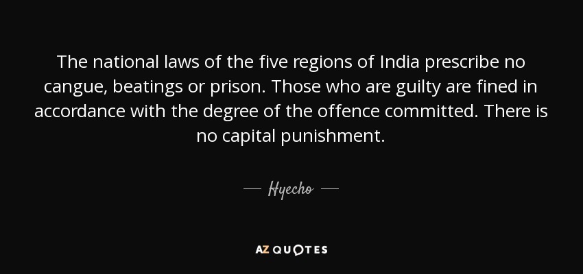 The national laws of the five regions of India prescribe no cangue, beatings or prison. Those who are guilty are fined in accordance with the degree of the offence committed. There is no capital punishment. - Hyecho