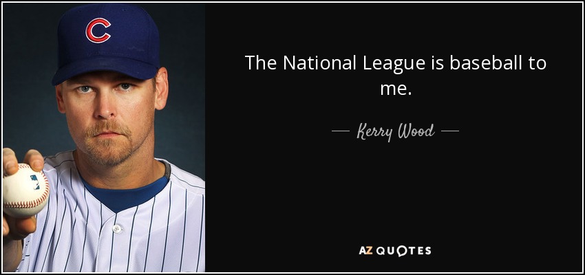 The National League is baseball to me. - Kerry Wood