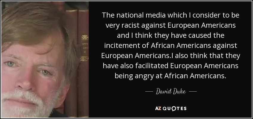 The national media which I consider to be very racist against European Americans and I think they have caused the incitement of African Americans against European Americans.I also think that they have also facilitated European Americans being angry at African Americans. - David Duke