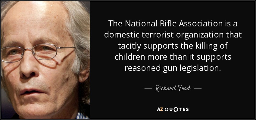 The National Rifle Association is a domestic terrorist organization that tacitly supports the killing of children more than it supports reasoned gun legislation. - Richard Ford