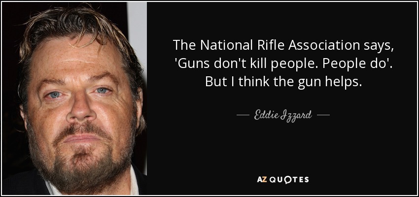 The National Rifle Association says, 'Guns don't kill people. People do'. But I think the gun helps. - Eddie Izzard