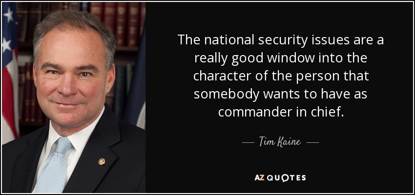 The national security issues are a really good window into the character of the person that somebody wants to have as commander in chief. - Tim Kaine