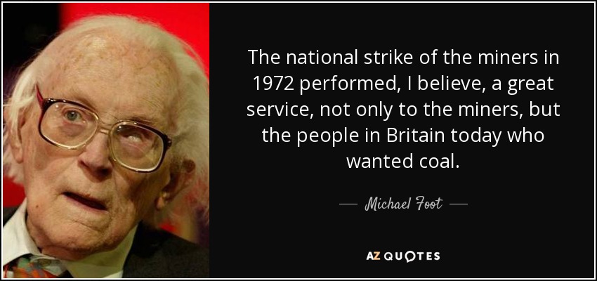 The national strike of the miners in 1972 performed, I believe, a great service, not only to the miners, but the people in Britain today who wanted coal. - Michael Foot