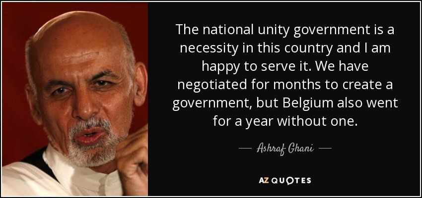 The national unity government is a necessity in this country and I am happy to serve it. We have negotiated for months to create a government, but Belgium also went for a year without one. - Ashraf Ghani