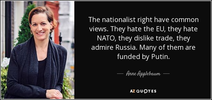 The nationalist right have common views. They hate the EU, they hate NATO, they dislike trade, they admire Russia. Many of them are funded by Putin. - Anne Applebaum