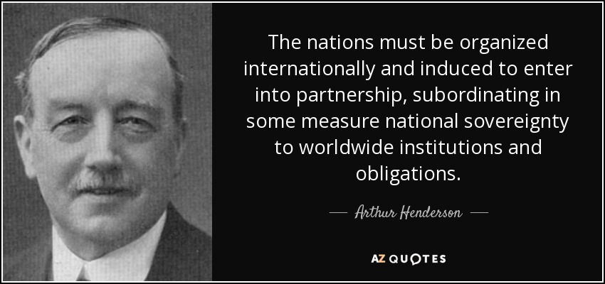 The nations must be organized internationally and induced to enter into partnership, subordinating in some measure national sovereignty to worldwide institutions and obligations. - Arthur Henderson