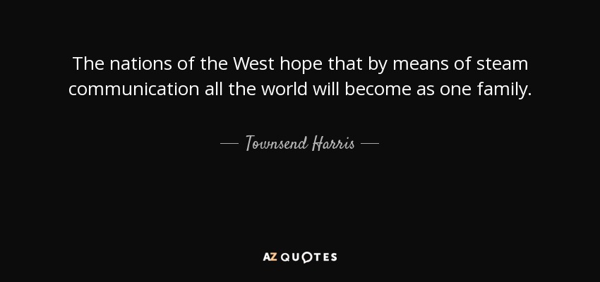 The nations of the West hope that by means of steam communication all the world will become as one family. - Townsend Harris