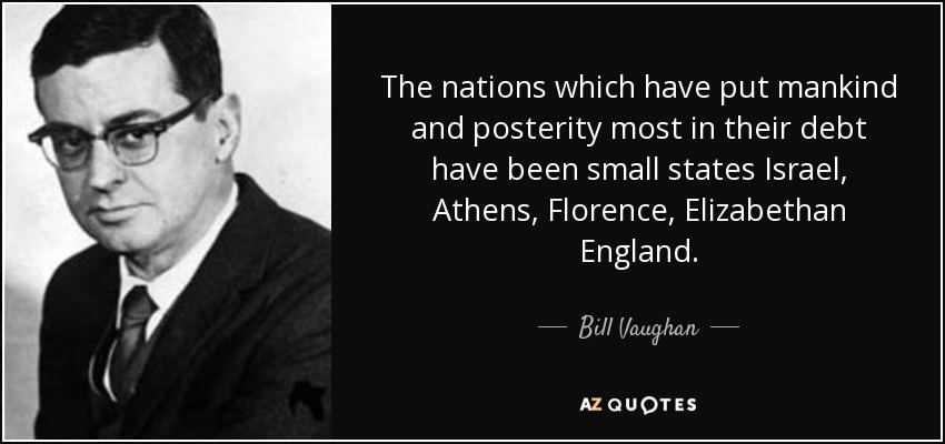 The nations which have put mankind and posterity most in their debt have been small states Israel, Athens, Florence, Elizabethan England. - Bill Vaughan