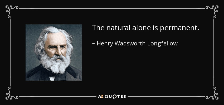 The natural alone is permanent. - Henry Wadsworth Longfellow