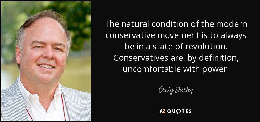 The natural condition of the modern conservative movement is to always be in a state of revolution. Conservatives are, by definition, uncomfortable with power. - Craig Shirley