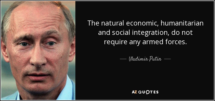 The natural economic, humanitarian and social integration, do not require any armed forces. - Vladimir Putin