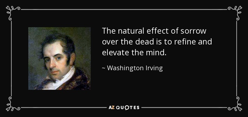 The natural effect of sorrow over the dead is to refine and elevate the mind. - Washington Irving