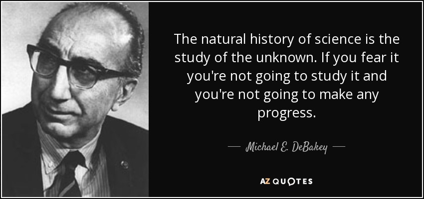 The natural history of science is the study of the unknown. If you fear it you're not going to study it and you're not going to make any progress. - Michael E. DeBakey