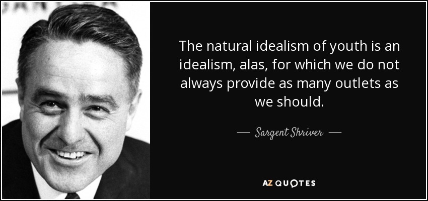 The natural idealism of youth is an idealism, alas, for which we do not always provide as many outlets as we should. - Sargent Shriver