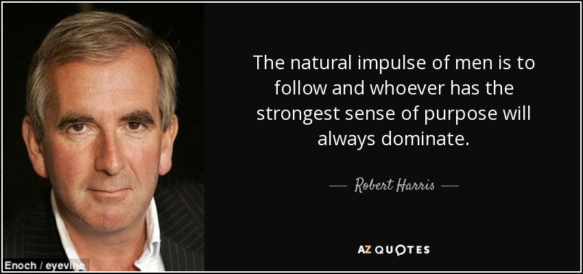 The natural impulse of men is to follow and whoever has the strongest sense of purpose will always dominate. - Robert Harris