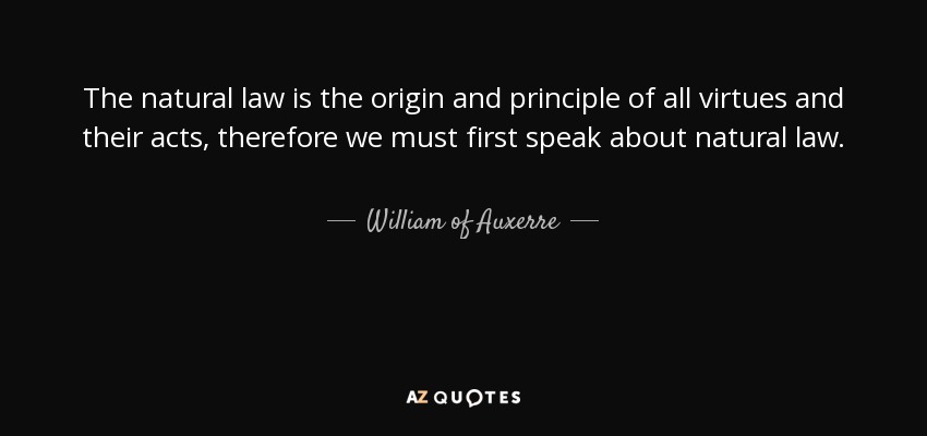 The natural law is the origin and principle of all virtues and their acts, therefore we must first speak about natural law. - William of Auxerre