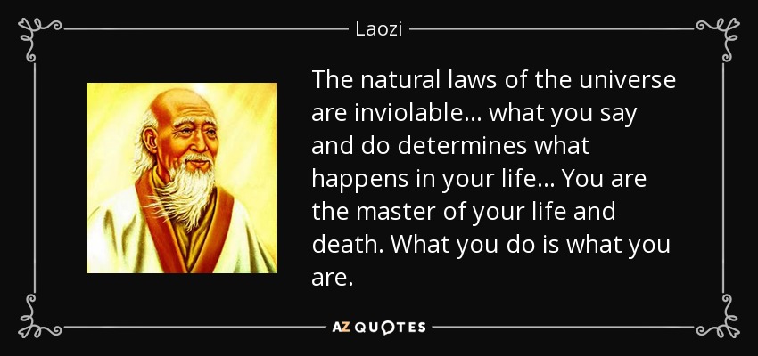 The natural laws of the universe are inviolable... what you say and do determines what happens in your life... You are the master of your life and death. What you do is what you are. - Laozi