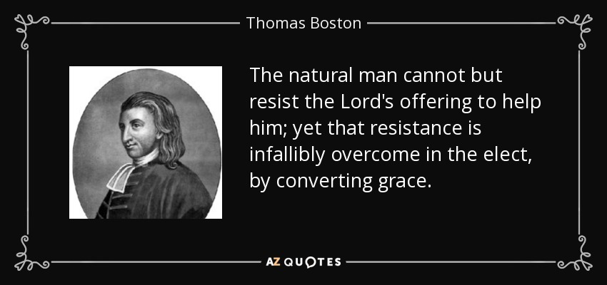 The natural man cannot but resist the Lord's offering to help him; yet that resistance is infallibly overcome in the elect, by converting grace. - Thomas Boston