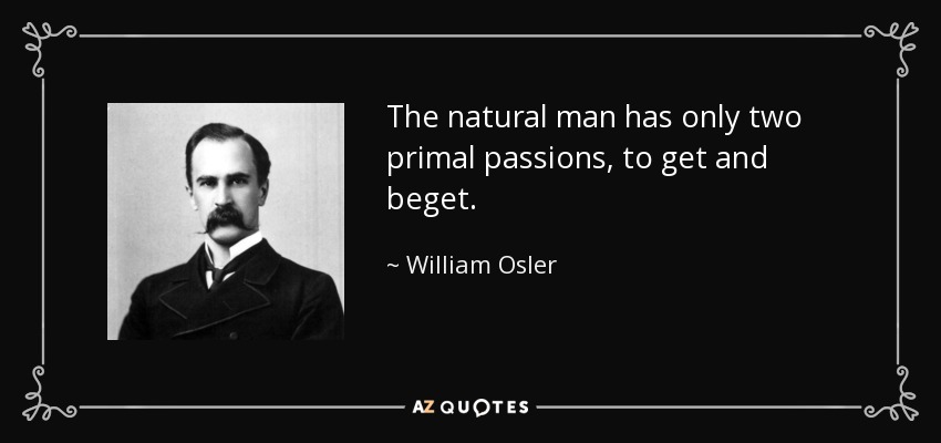 The natural man has only two primal passions, to get and beget. - William Osler