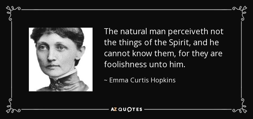 The natural man perceiveth not the things of the Spirit, and he cannot know them, for they are foolishness unto him. - Emma Curtis Hopkins