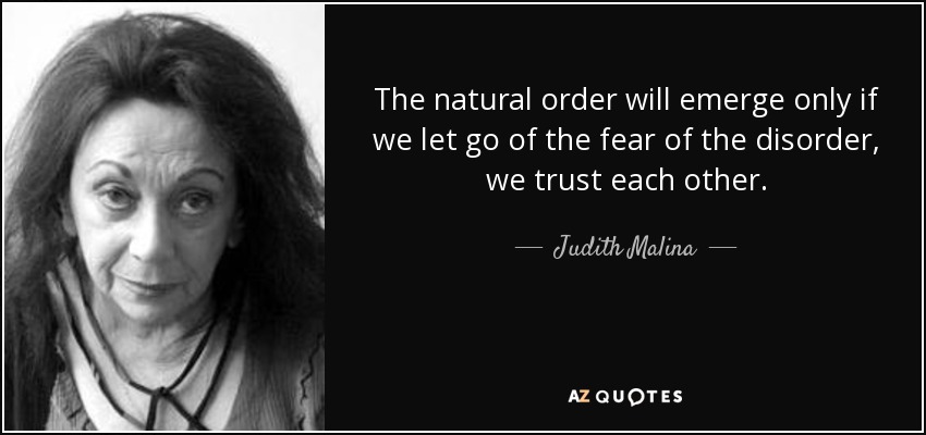 The natural order will emerge only if we let go of the fear of the disorder, we trust each other. - Judith Malina
