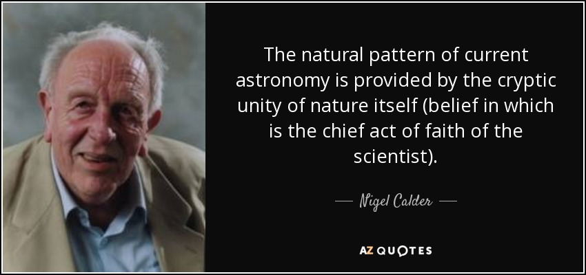 The natural pattern of current astronomy is provided by the cryptic unity of nature itself (belief in which is the chief act of faith of the scientist). - Nigel Calder