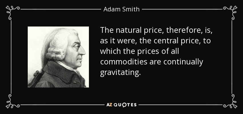The natural price, therefore, is, as it were, the central price, to which the prices of all commodities are continually gravitating. - Adam Smith
