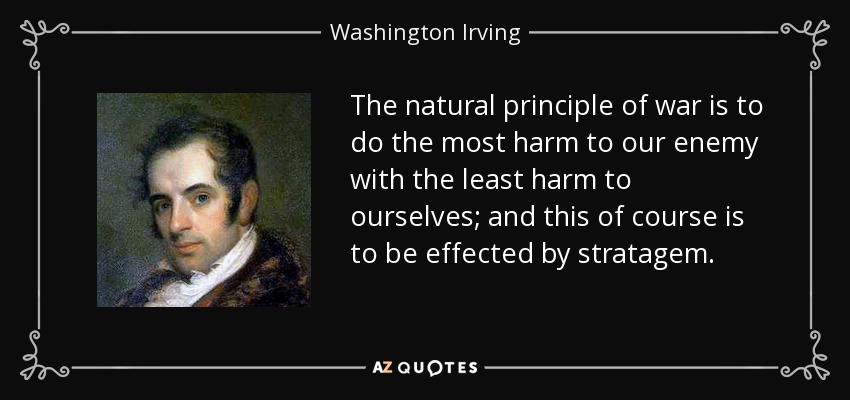 The natural principle of war is to do the most harm to our enemy with the least harm to ourselves; and this of course is to be effected by stratagem. - Washington Irving