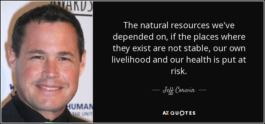 The natural resources we've depended on, if the places where they exist are not stable, our own livelihood and our health is put at risk. - Jeff Corwin
